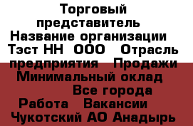 Торговый представитель › Название организации ­ Тэст-НН, ООО › Отрасль предприятия ­ Продажи › Минимальный оклад ­ 40 000 - Все города Работа » Вакансии   . Чукотский АО,Анадырь г.